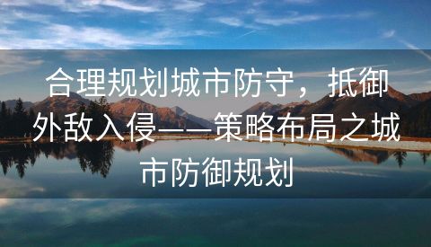 合理规划城市防守，抵御外敌入侵——策略布局之城市防御规划