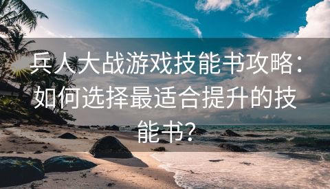 兵人大战游戏技能书攻略：如何选择最适合提升的技能书？