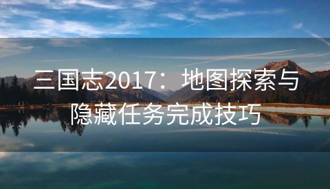 三国志2017：地图探索与隐藏任务完成技巧