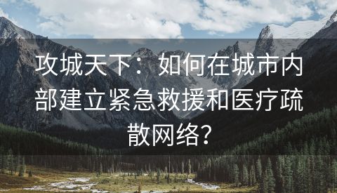 攻城天下：如何在城市内部建立紧急救援和医疗疏散网络？