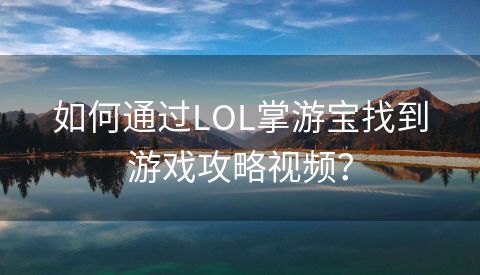 如何通过LOL掌游宝找到游戏攻略视频？