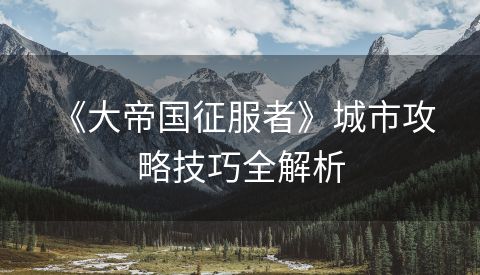  《大帝国征服者》城市攻略技巧全解析