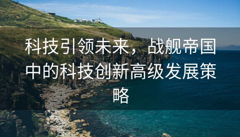 科技引领未来，战舰帝国中的科技创新高级发展策略