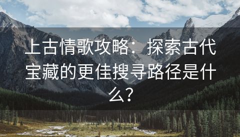 上古情歌攻略：探索古代宝藏的更佳搜寻路径是什么？