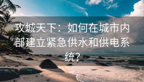 攻城天下：如何在城市内部建立紧急供水和供电系统？