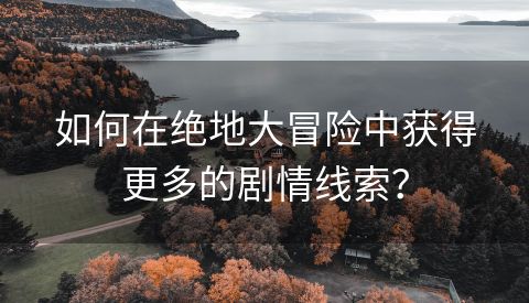 如何在绝地大冒险中获得更多的剧情线索？