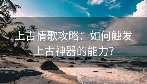 上古情歌攻略：如何触发上古神器的能力？