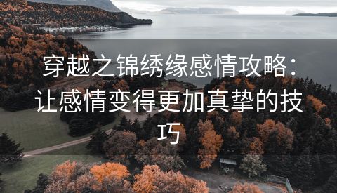 穿越之锦绣缘感情攻略：让感情变得更加真挚的技巧