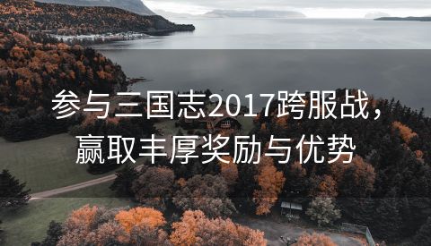 参与三国志2017跨服战，赢取丰厚奖励与优势