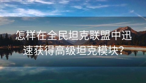 怎样在全民坦克联盟中迅速获得高级坦克模块？