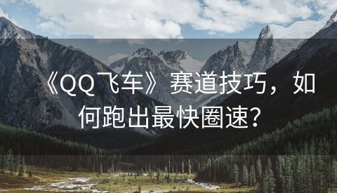 《QQ飞车》赛道技巧，如何跑出最快圈速？