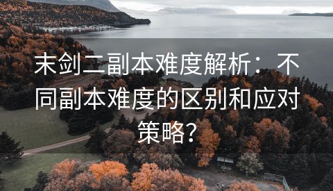 末剑二副本难度解析：不同副本难度的区别和应对策略？