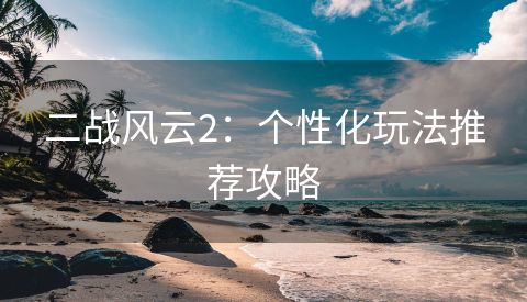 二战风云2：个性化玩法推荐攻略