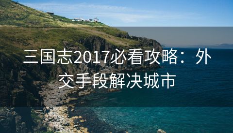 三国志2017必看攻略：外交手段解决城市