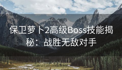 保卫萝卜2高级Boss技能揭秘：战胜无敌对手