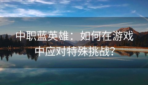 中职蓝英雄：如何在游戏中应对特殊挑战？