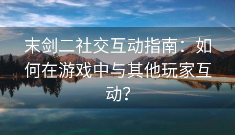 末剑二社交互动指南：如何在游戏中与其他玩家互动？