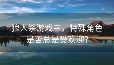 狼人杀游戏中，特殊角色是否总是受欢迎？