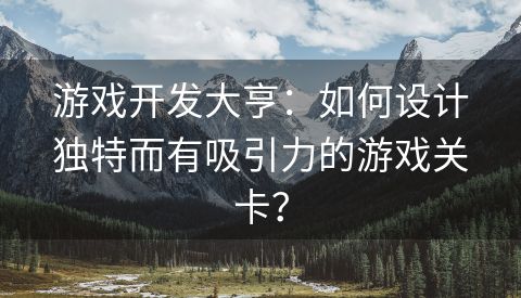 游戏开发大亨：如何设计独特而有吸引力的游戏关卡？