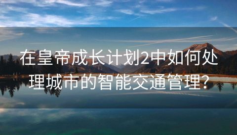 在皇帝成长计划2中如何处理城市的智能交通管理？