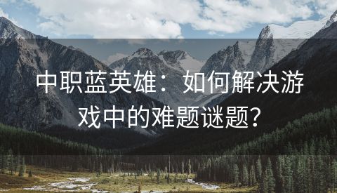 中职蓝英雄：如何解决游戏中的难题谜题？