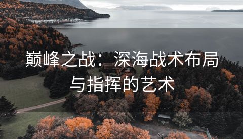 巅峰之战：深海战术布局与指挥的艺术