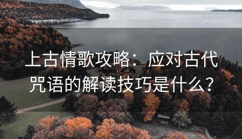 上古情歌攻略：应对古代咒语的解读技巧是什么？