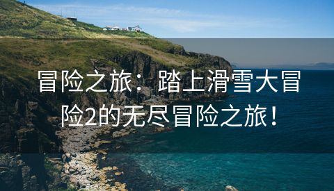 冒险之旅：踏上滑雪大冒险2的无尽冒险之旅！