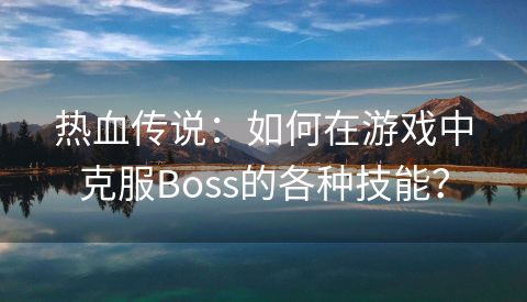 热血传说：如何在游戏中克服Boss的各种技能？