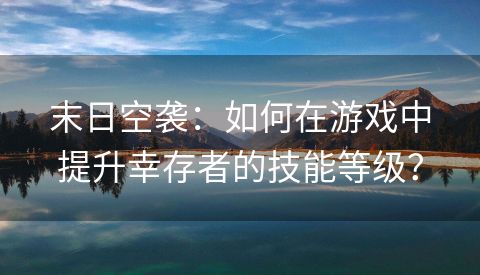 末日空袭：如何在游戏中提升幸存者的技能等级？