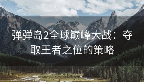 弹弹岛2全球巅峰大战：夺取王者之位的策略