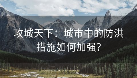 攻城天下：城市中的防洪措施如何加强？