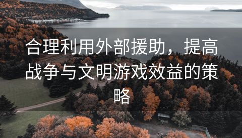 合理利用外部援助，提高战争与文明游戏效益的策略