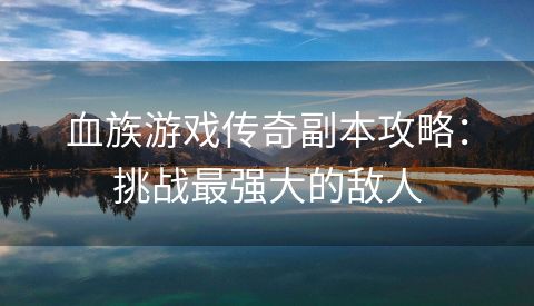 血族游戏传奇副本攻略：挑战最强大的敌人