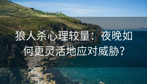 狼人杀心理较量：夜晚如何更灵活地应对威胁？