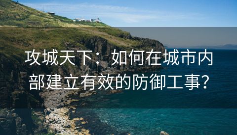 攻城天下：如何在城市内部建立有效的防御工事？