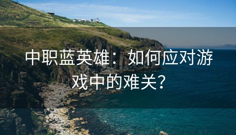 中职蓝英雄：如何应对游戏中的难关？