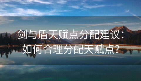 剑与盾天赋点分配建议：如何合理分配天赋点？