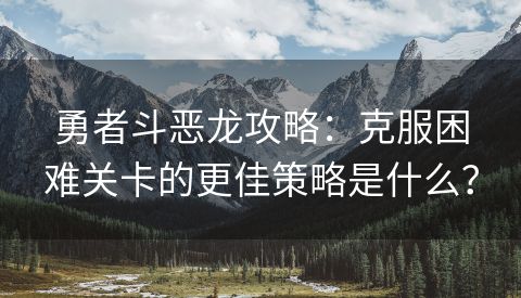 勇者斗恶龙攻略：克服困难关卡的更佳策略是什么？