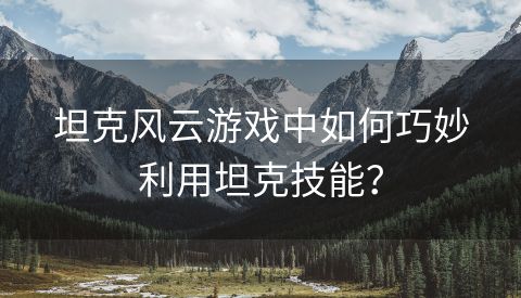 坦克风云游戏中如何巧妙利用坦克技能？