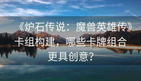 《炉石传说：魔兽英雄传》卡组构建，哪些卡牌组合更具创意？