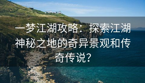 一梦江湖攻略：探索江湖神秘之地的奇异景观和传奇传说？