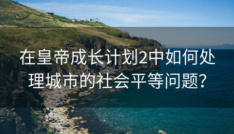 在皇帝成长计划2中如何处理城市的社会平等问题？