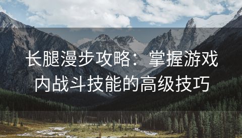 长腿漫步攻略：掌握游戏内战斗技能的高级技巧