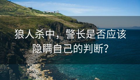 狼人杀中，警长是否应该隐瞒自己的判断？