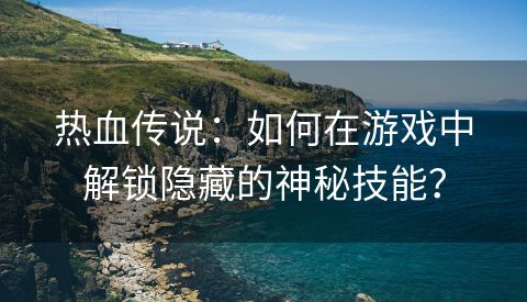 热血传说：如何在游戏中解锁隐藏的神秘技能？