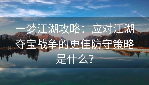 一梦江湖攻略：应对江湖夺宝战争的更佳防守策略是什么？