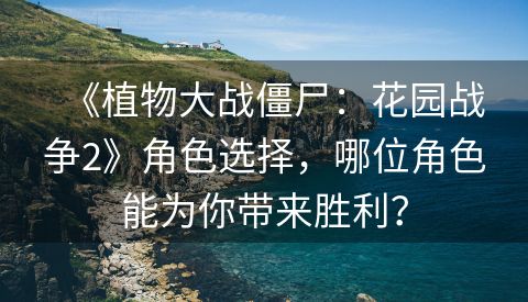 《植物大战僵尸：花园战争2》角色选择，哪位角色能为你带来胜利？