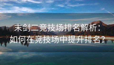 末剑二竞技场排名解析：如何在竞技场中提升排名？