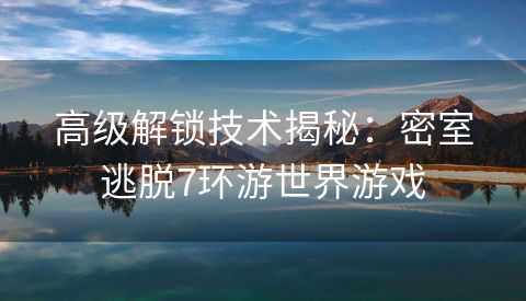 高级解锁技术揭秘：密室逃脱7环游世界游戏